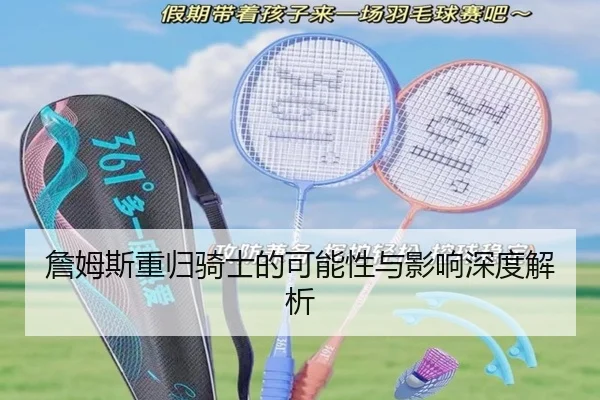 詹姆斯重归骑士的可能性与影响深度解析